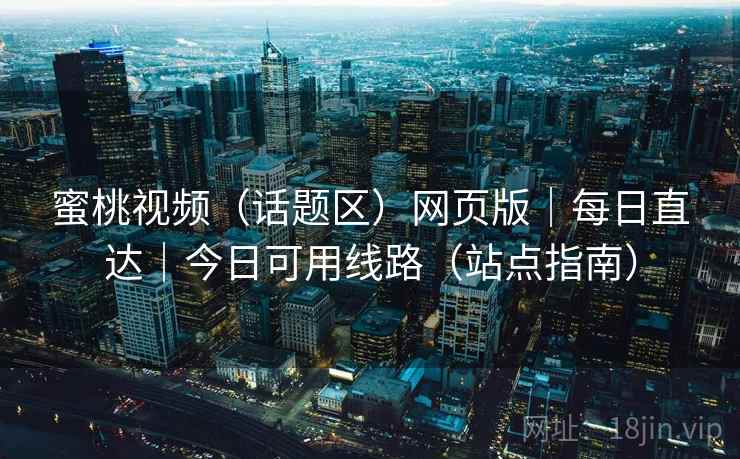 蜜桃视频(话题区)网页版|每日直达|今日可用线路(站点指南) 蜜桃视频(话题区)网页版|每日直达|今日可用线路(站点指南)