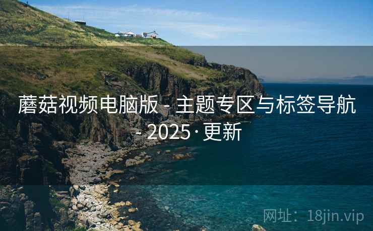 蘑菇视频电脑版 - 主题专区与标签导航 - 2025·更新