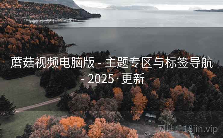 蘑菇视频电脑版 - 主题专区与标签导航 - 2025·更新