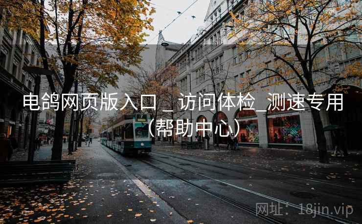 电鸽网页版入口 _ 访问体检_测速专用（帮助中心）