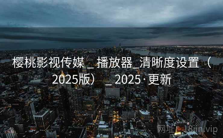 樱桃影视传媒 _ 播放器_清晰度设置(2025版) _ 2025·更新 樱桃影视传媒 _ 播放器_清晰度设置(2025版) _ 2025·更新