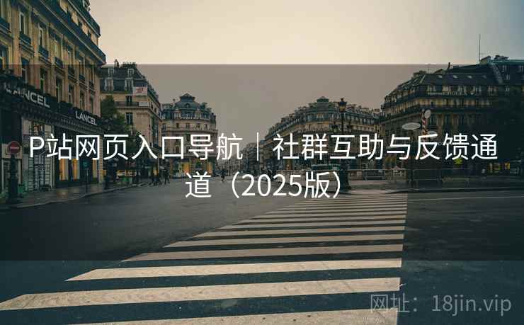 P站网页入口导航|社群互助与反馈通道(2025版) P站网页入口导航|社群互助与反馈通道(2025版)