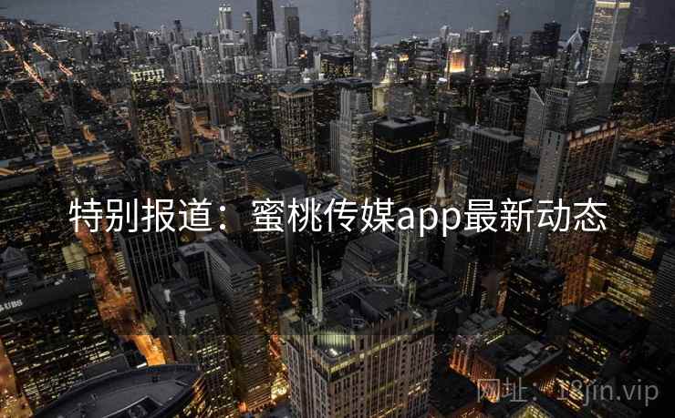 特别报道：蜜桃传媒app最新动态