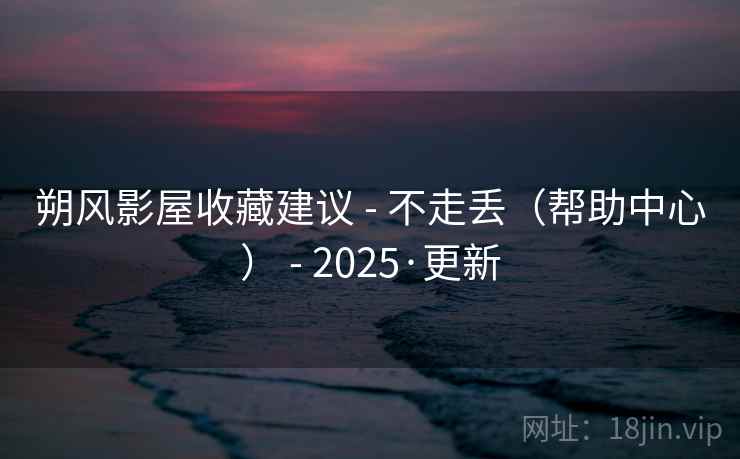 朔风影屋收藏建议 - 不走丢(帮助中心) - 2025·更新 朔风影屋收藏建议 - 不走丢(帮助中心) - 2025·更新