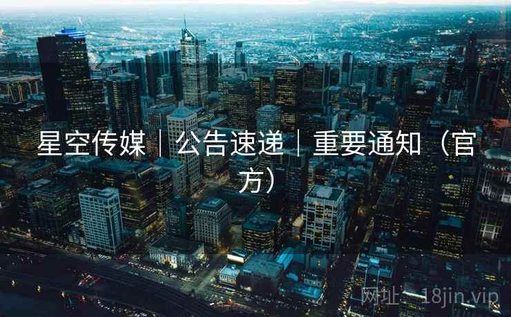 星空传媒｜公告速递｜重要通知（官方）