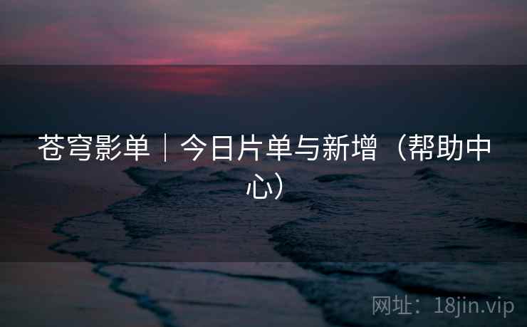 苍穹影单｜今日片单与新增（帮助中心）