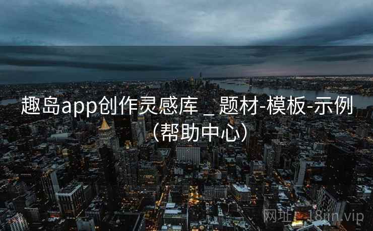 趣岛app创作灵感库 _ 题材-模板-示例(帮助中心) 趣岛app创作灵感库 _ 题材-模板-示例(帮助中心)