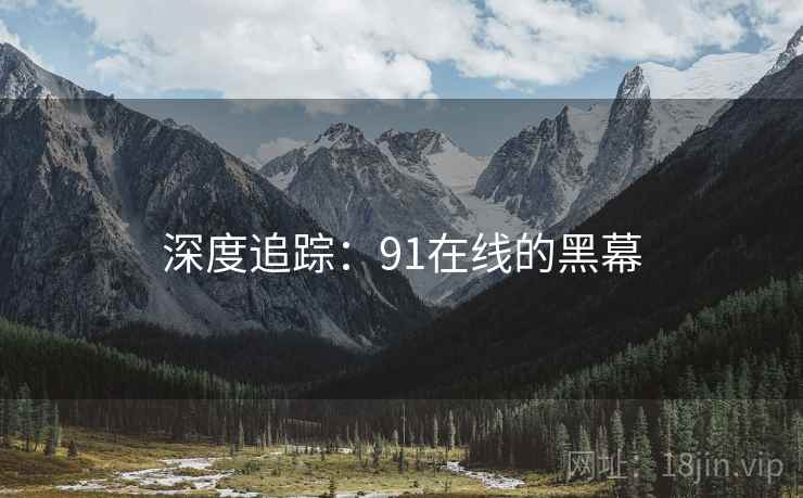 深度追踪:91在线的黑幕 深度追踪:91在线的黑幕