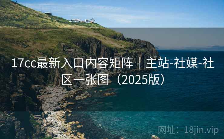 17cc最新入口内容矩阵|主站-社媒-社区一张图(2025版) 17cc最新入口内容矩阵|主站-社媒-社区一张图(2025版)