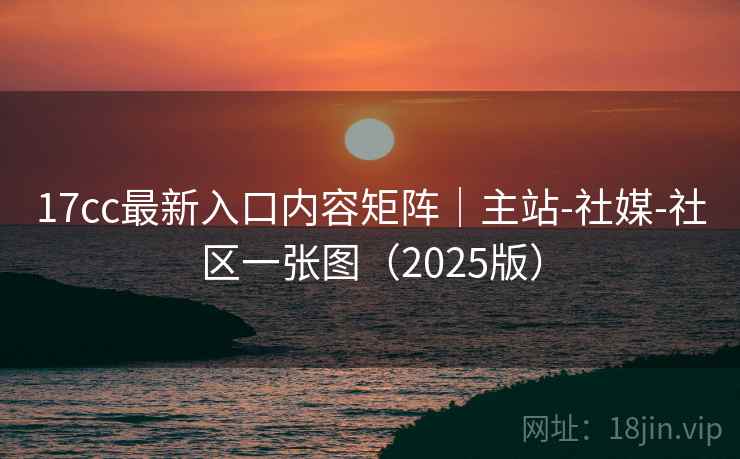 17cc最新入口内容矩阵|主站-社媒-社区一张图(2025版) 17cc最新入口内容矩阵|主站-社媒-社区一张图(2025版)