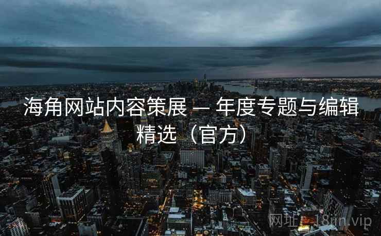 海角网站内容策展 — 年度专题与编辑精选（官方）