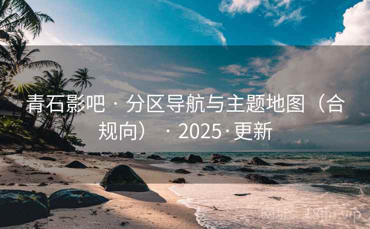 青石影吧 · 分区导航与主题地图(合规向) · 2025·更新 青石影吧 · 分区导航与主题地图(合规向) · 2025·更新