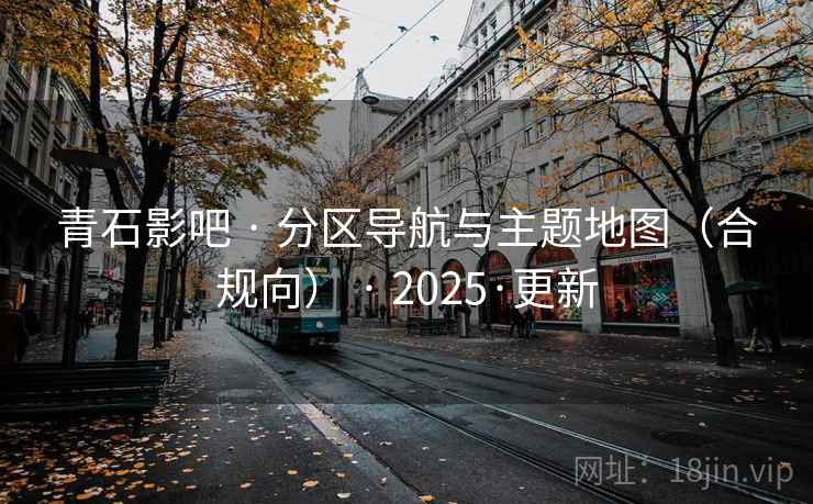 青石影吧 · 分区导航与主题地图(合规向) · 2025·更新 青石影吧 · 分区导航与主题地图(合规向) · 2025·更新