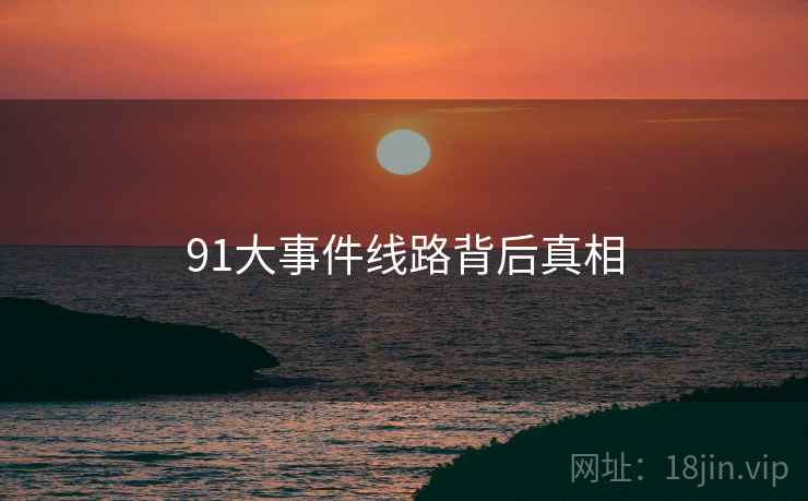 91大事件线路背后真相 91大事件线路背后真相
