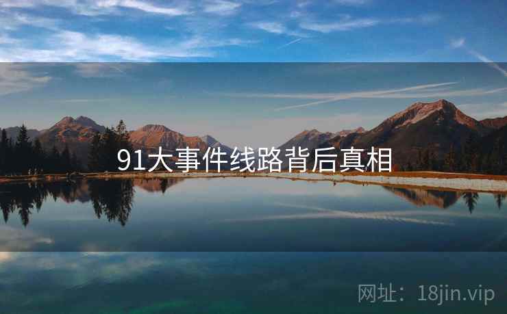 91大事件线路背后真相 91大事件线路背后真相