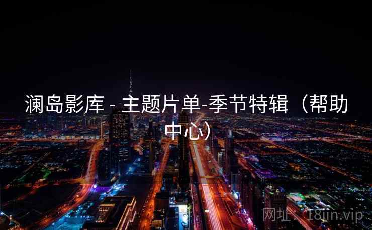 澜岛影库 - 主题片单-季节特辑(帮助中心) 澜岛影库 - 主题片单-季节特辑(帮助中心)