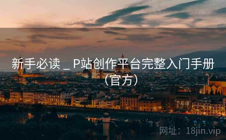 新手必读 _ P站创作平台完整入门手册(官方) 新手必读 _ P站创作平台完整入门手册(官方)
