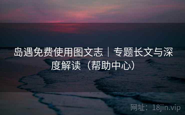 岛遇免费使用图文志|专题长文与深度解读(帮助中心) 岛遇免费使用图文志|专题长文与深度解读(帮助中心)