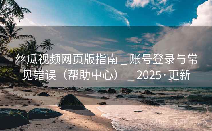 丝瓜视频网页版指南 _ 账号登录与常见错误(帮助中心) _ 2025·更新 丝瓜视频网页版指南 _ 账号登录与常见错误(帮助中心) _ 2025·更新